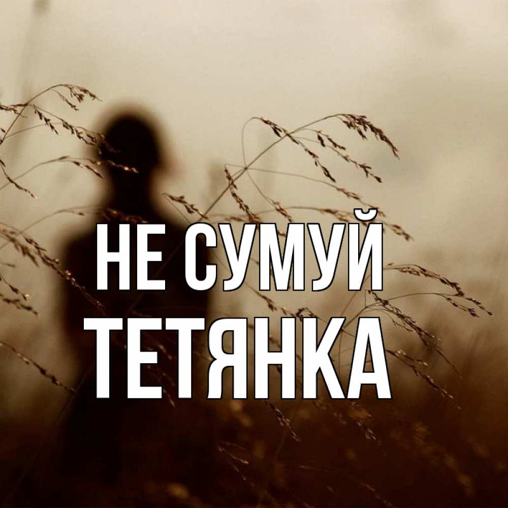 Открытка на каждый день з підписом, Тетянка Не сумуй грусть Прикольна листівка з побажанням онлайн скачати безкоштовно 