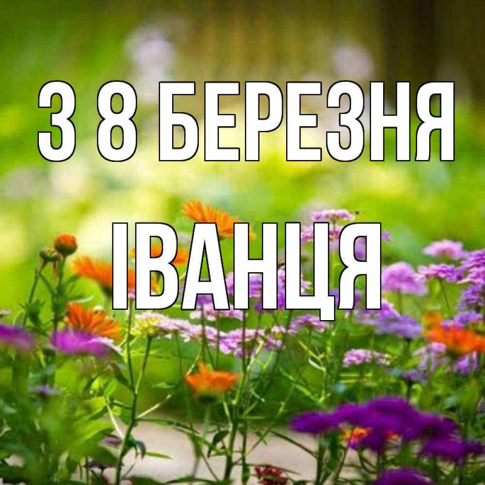 Открытка на каждый день з підписом, Іванця З 8 БЕРЕЗНЯ цветы Прикольна листівка з побажанням онлайн скачати безкоштовно 