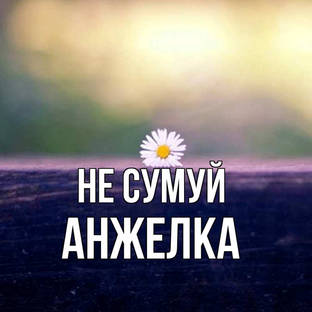 Открытка на каждый день з підписом, Анжелка Не сумуй красота Прикольна листівка з побажанням онлайн скачати безкоштовно 