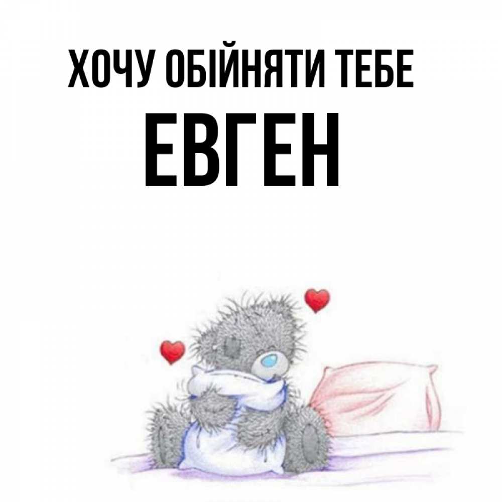 Открытка на каждый день з підписом, Евген Хочу обійняти тебе сердечки мишка Тедди и кроватка Прикольна листівка з побажанням онлайн скачати безкоштовно 