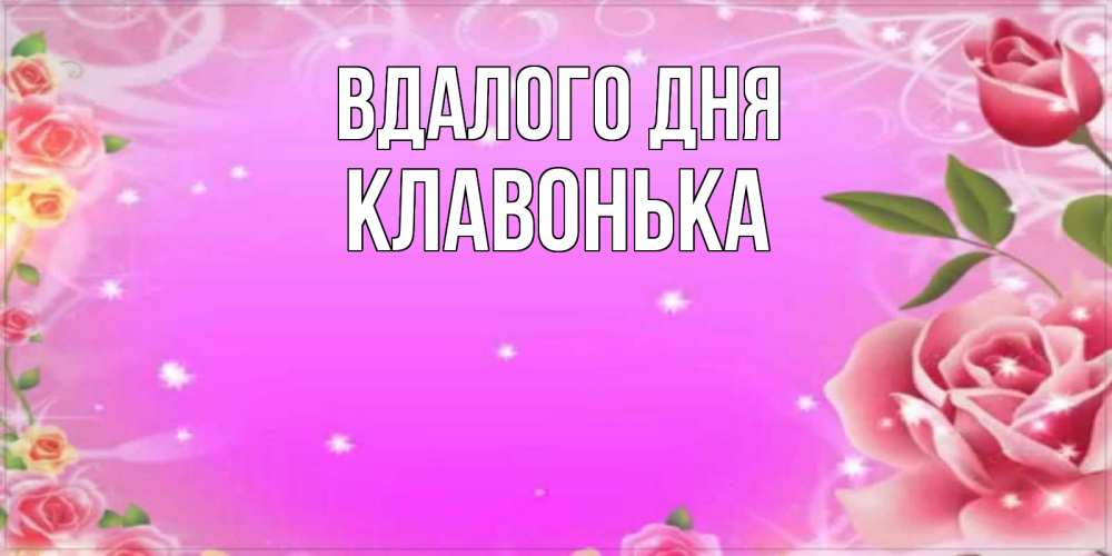 Открытка на каждый день з підписом, Клавонька Вдалого дня открытка с розами Прикольна листівка з побажанням онлайн скачати безкоштовно 