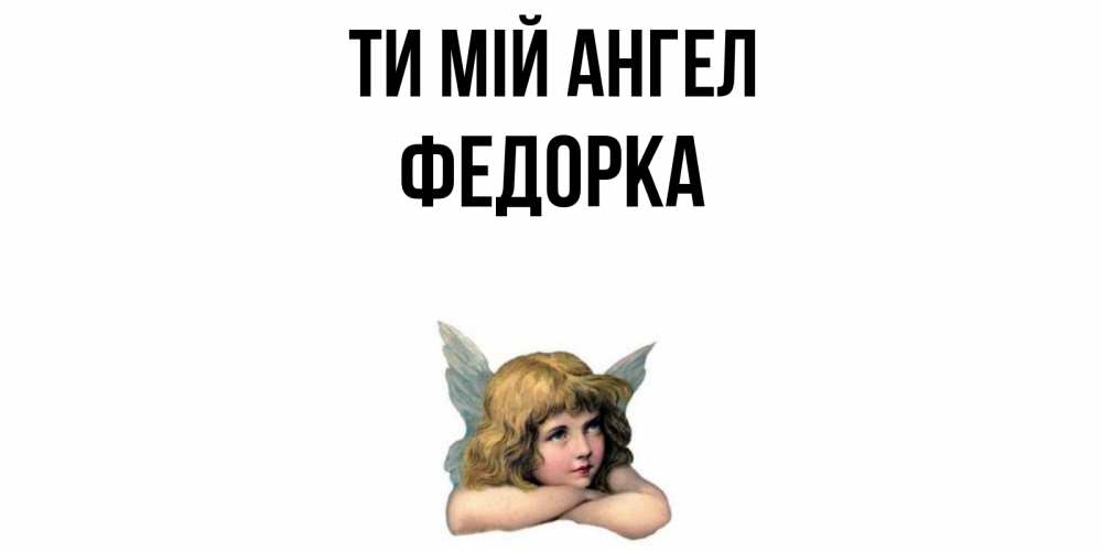 Открытка на каждый день з підписом, Федорка Ти мій ангел ангел Прикольна листівка з побажанням онлайн скачати безкоштовно 