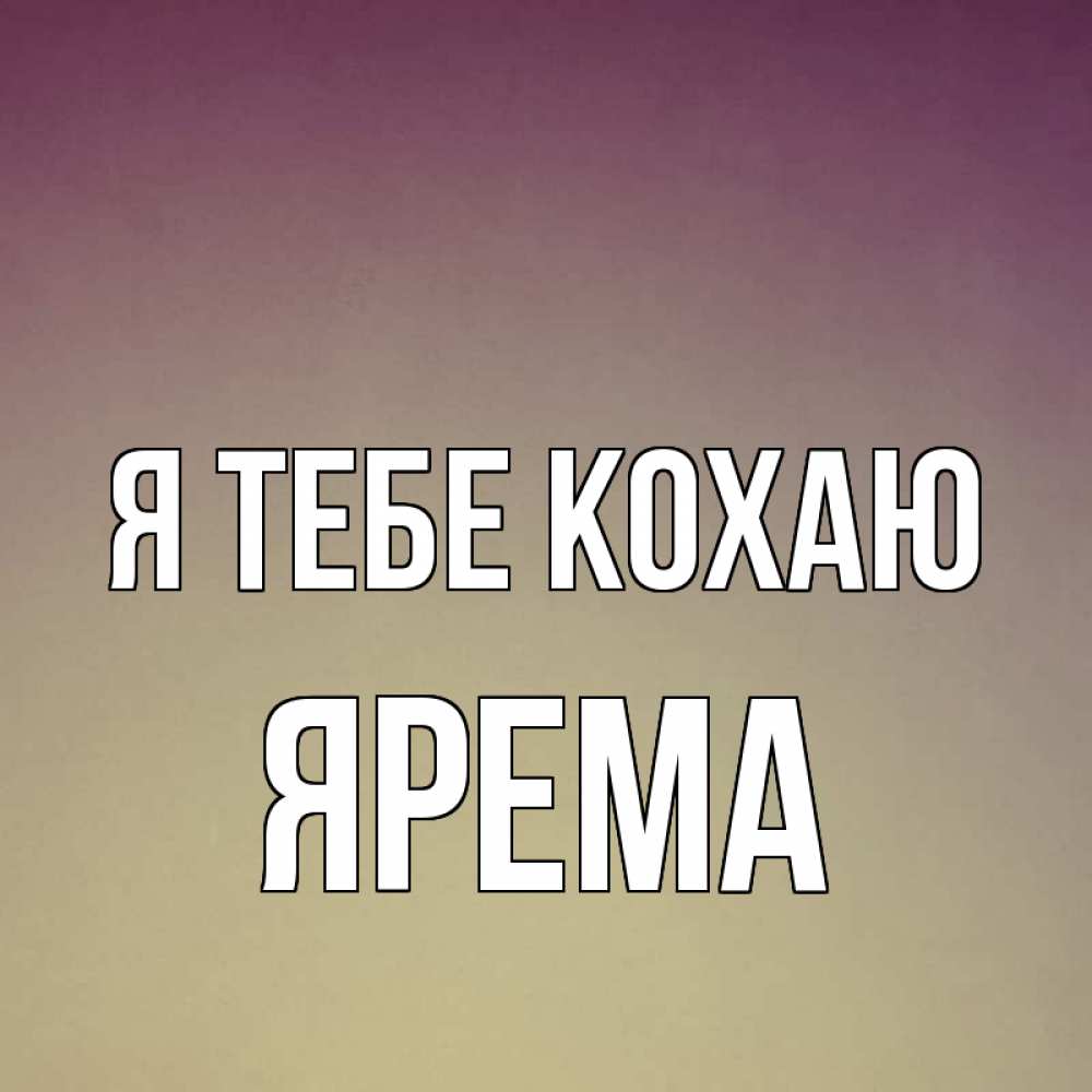 Открытка на каждый день з підписом, Ярема Я тебе кохаю для любимой Прикольна листівка з побажанням онлайн скачати безкоштовно 