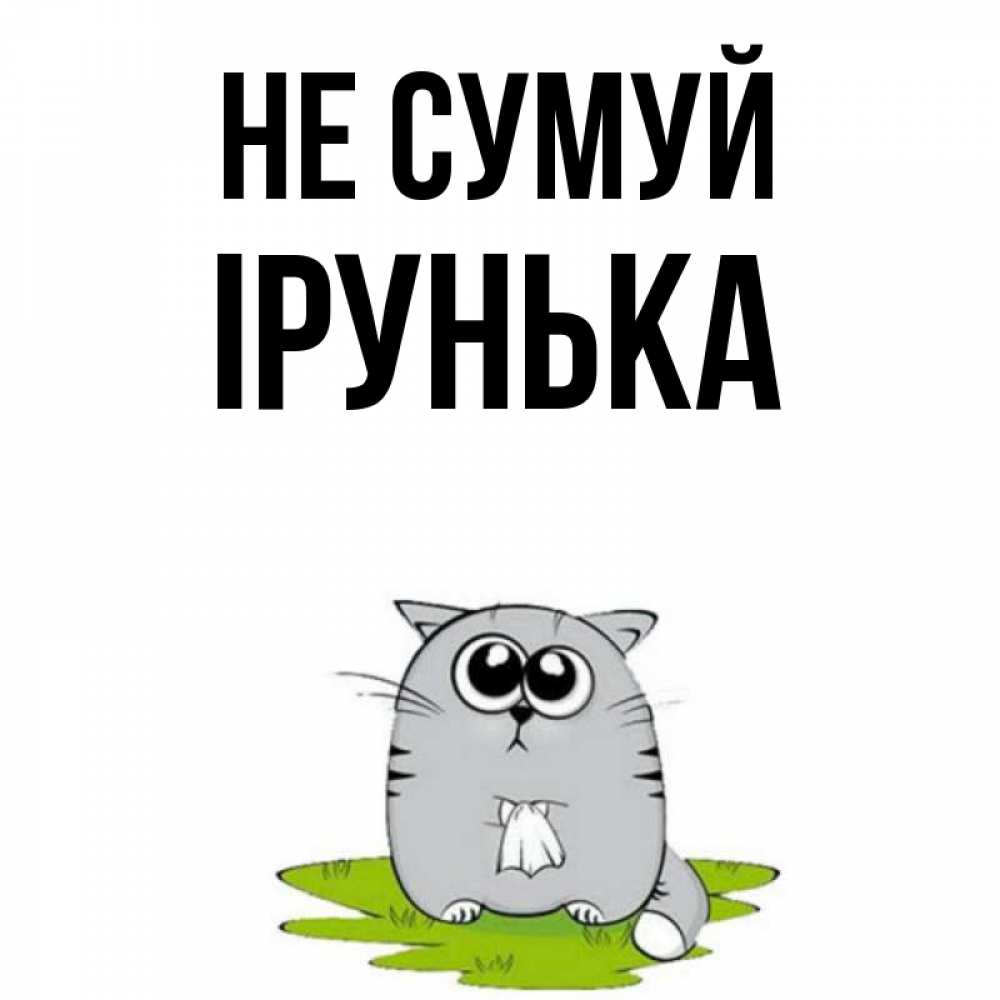 Открытка на каждый день з підписом, Ірунька Не сумуй грустный котяра Прикольна листівка з побажанням онлайн скачати безкоштовно 
