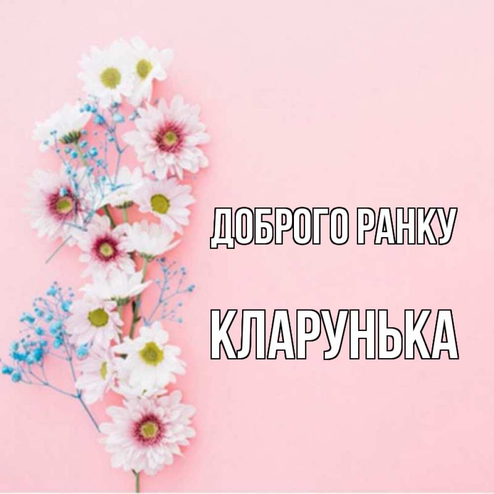 Открытка на каждый день з підписом, Кларунька Доброго ранку цветы с подписью Прикольна листівка з побажанням онлайн скачати безкоштовно 