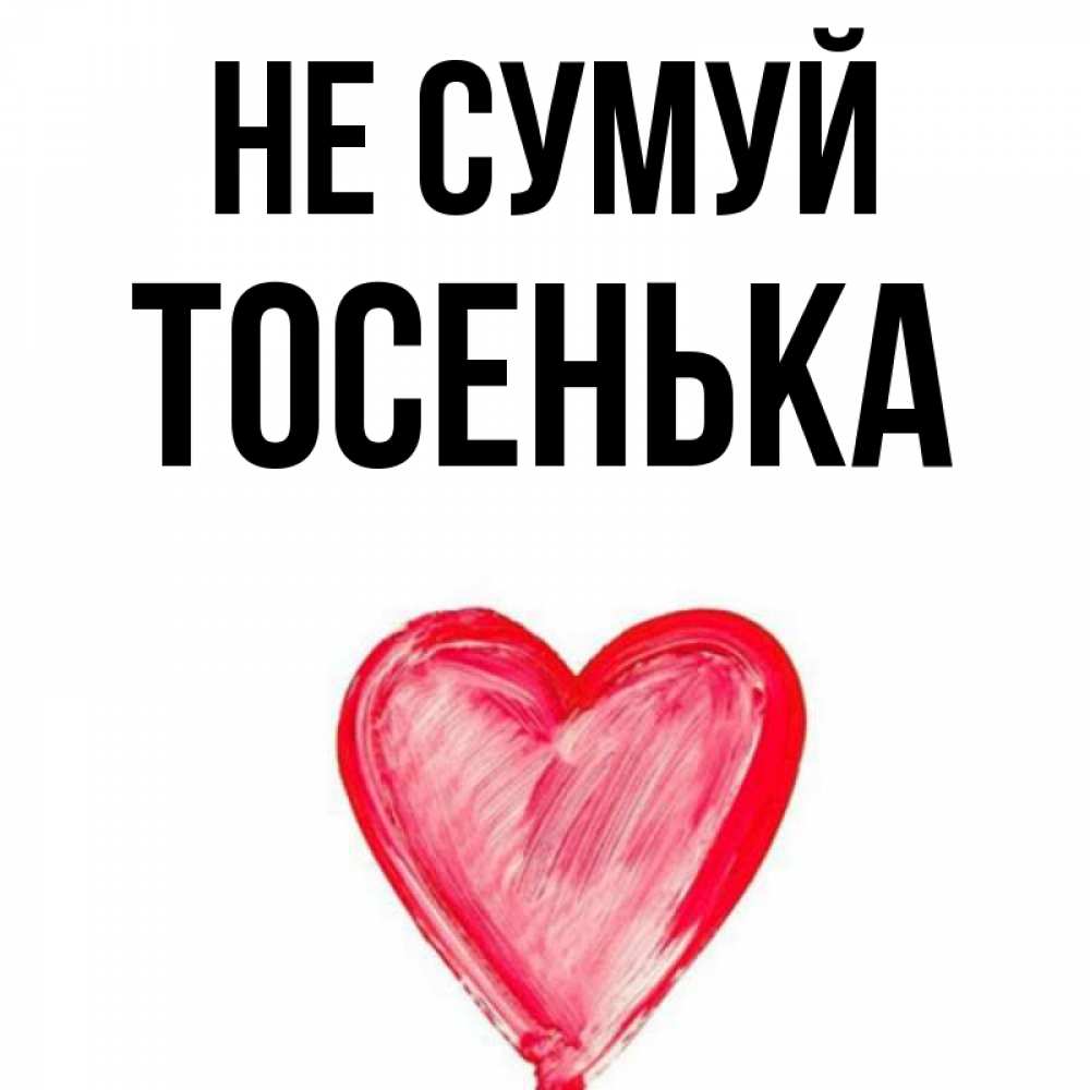 Открытка на каждый день з підписом, Тосенька Не сумуй сердечко Прикольна листівка з побажанням онлайн скачати безкоштовно 