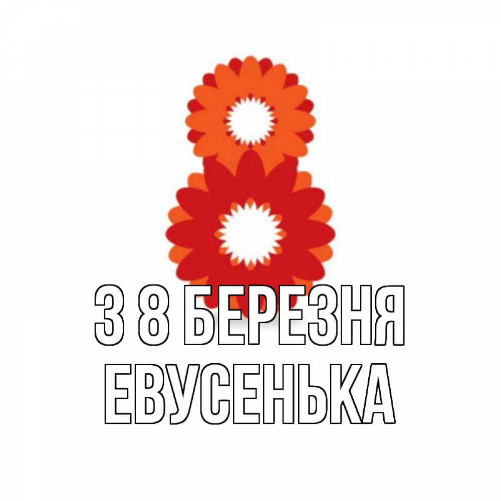 Открытка на каждый день з підписом, Евусенька З 8 БЕРЕЗНЯ восьмерка из лепестков Прикольна листівка з побажанням онлайн скачати безкоштовно 