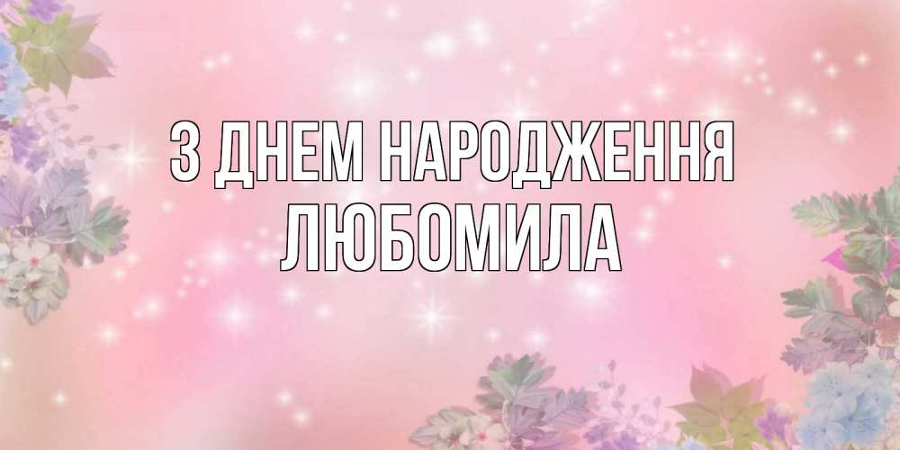 Открытка на каждый день з підписом, Любомила З Днем народження открыта с цветами в нежных тонах Прикольна листівка з побажанням онлайн скачати безкоштовно 