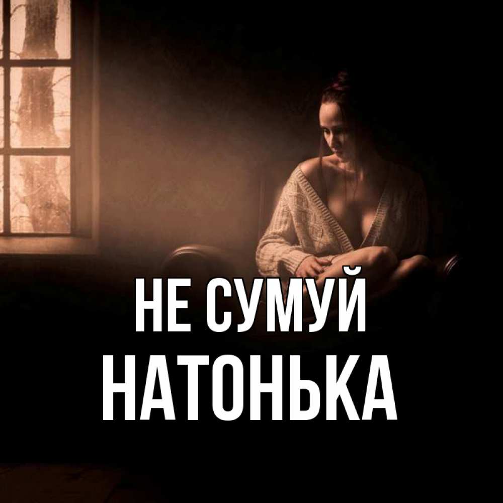 Открытка на каждый день з підписом, Натонька Не сумуй сидя у окна Прикольна листівка з побажанням онлайн скачати безкоштовно 