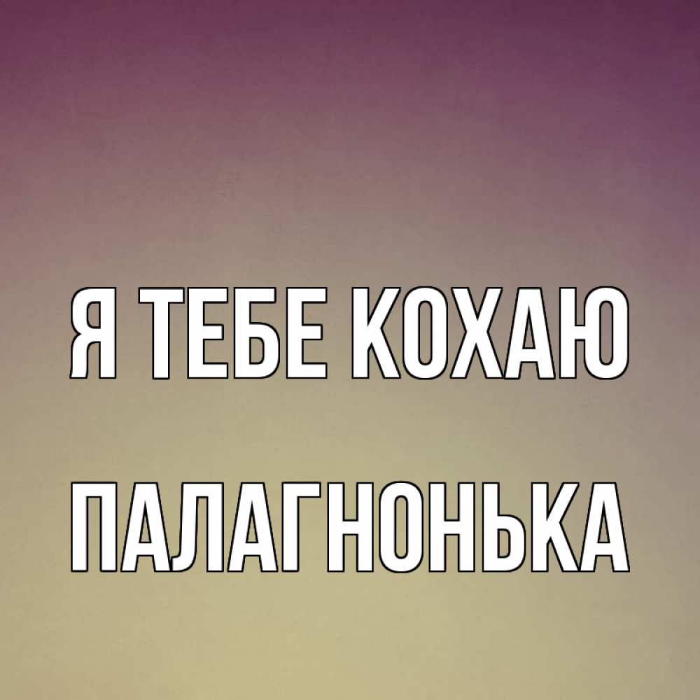 Открытка на каждый день з підписом, Палагнонька Я тебе кохаю для любимой Прикольна листівка з побажанням онлайн скачати безкоштовно 