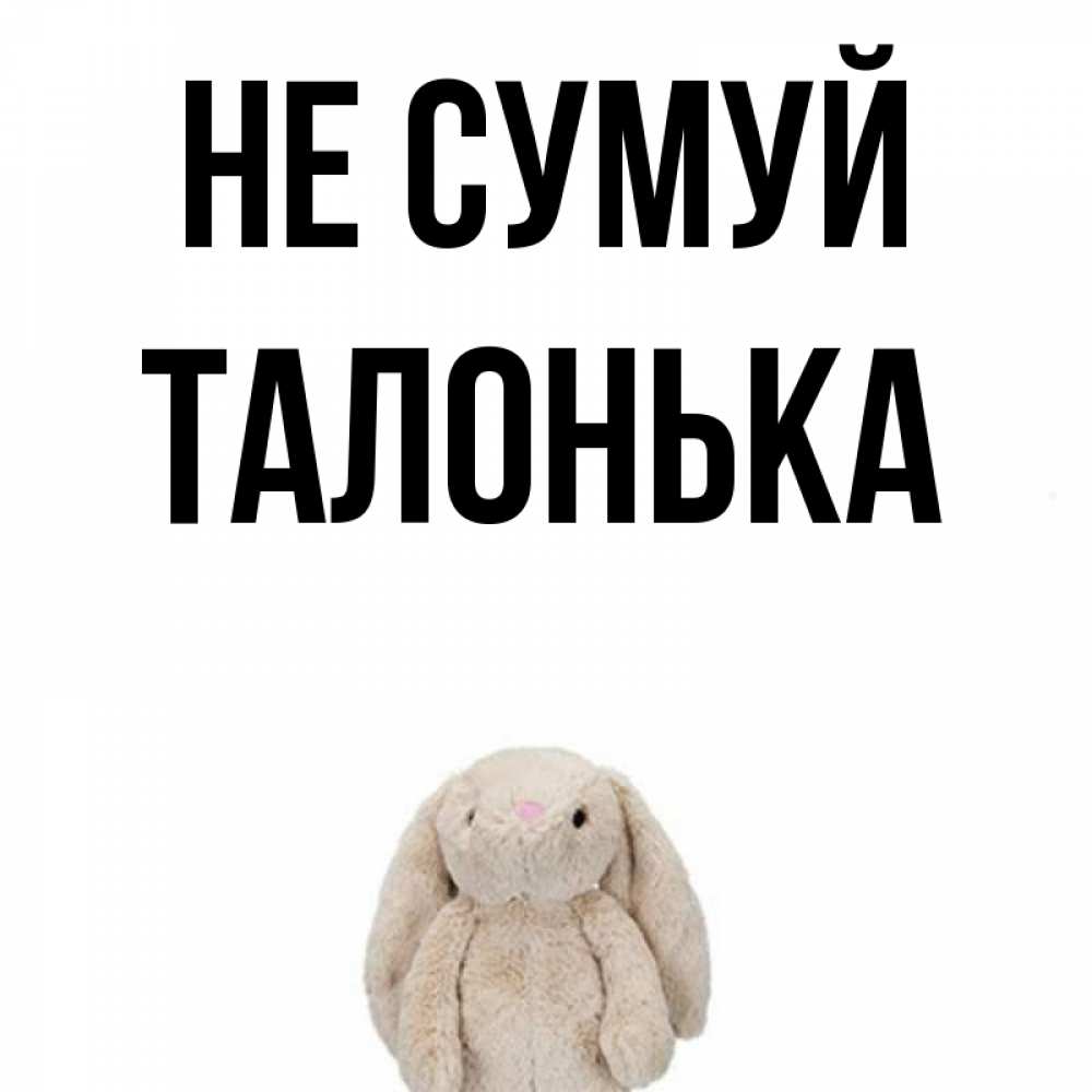 Открытка на каждый день з підписом, Талонька Не сумуй детская игрушка зайчика Прикольна листівка з побажанням онлайн скачати безкоштовно 