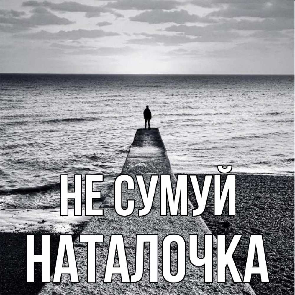 Открытка на каждый день з підписом, Наталочка Не сумуй море Прикольна листівка з побажанням онлайн скачати безкоштовно 