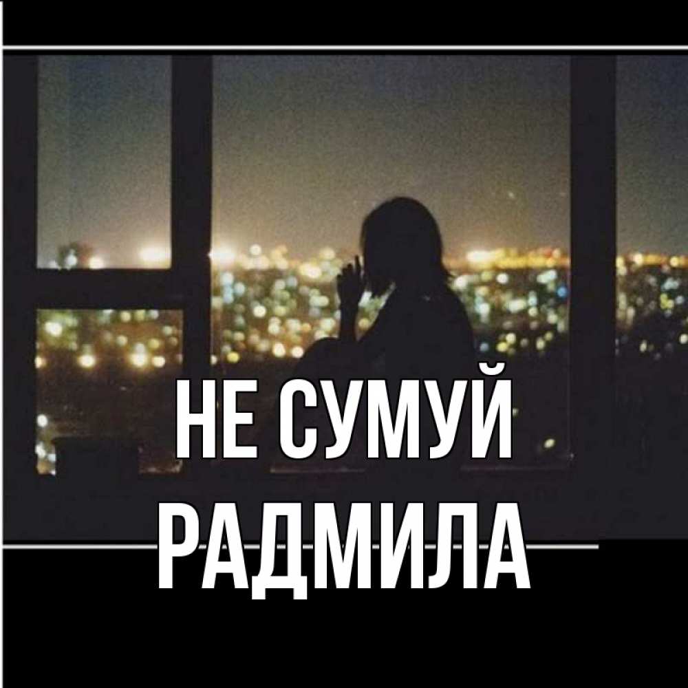 Открытка на каждый день з підписом, Радмила Не сумуй смотрит на ночной город Прикольна листівка з побажанням онлайн скачати безкоштовно 