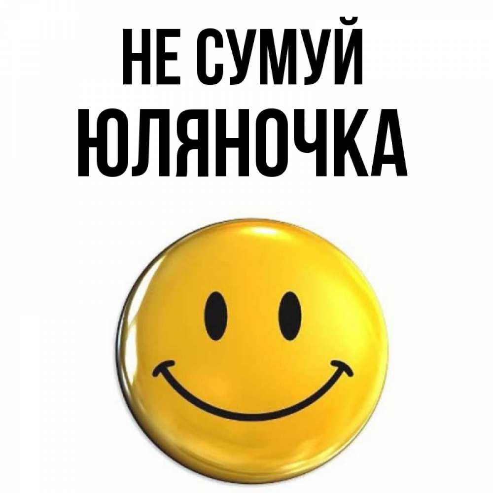 Открытка на каждый день з підписом, Юляночка Не сумуй триде смайл Прикольна листівка з побажанням онлайн скачати безкоштовно 