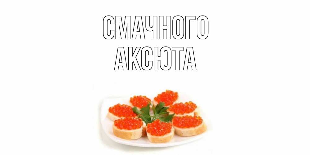 Открытка на каждый день з підписом, Аксюта Смачного бутерброд,красная икра Прикольна листівка з побажанням онлайн скачати безкоштовно 