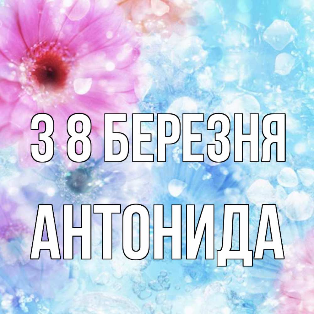 Открытка на каждый день з підписом, Антонида З 8 БЕРЕЗНЯ цветы Прикольна листівка з побажанням онлайн скачати безкоштовно 