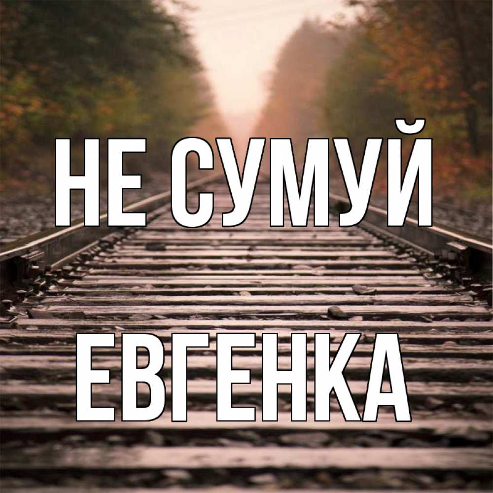 Открытка на каждый день з підписом, Евгенка Не сумуй лес и железная дорога Прикольна листівка з побажанням онлайн скачати безкоштовно 