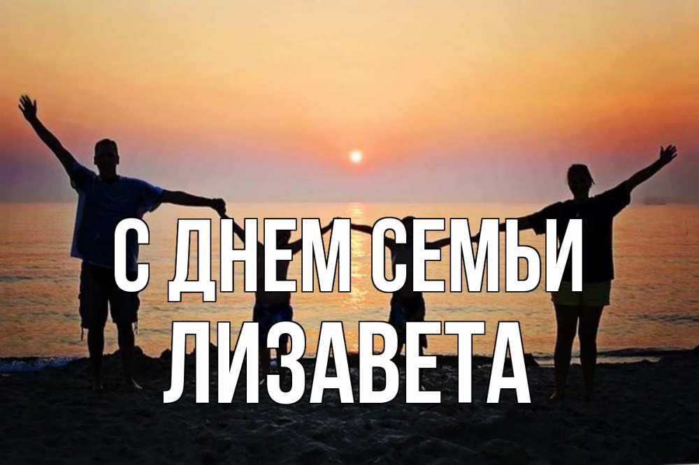 Открытка на каждый день з підписом, Лизавета С днем семьи мама, папа, дети, дочка,сын, море, пляж, закат Прикольна листівка з побажанням онлайн скачати безкоштовно 