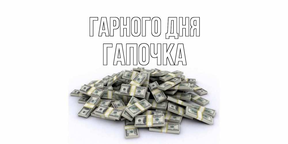 Открытка на каждый день з підписом, Гапочка Гарного дня гора долларов Прикольна листівка з побажанням онлайн скачати безкоштовно 