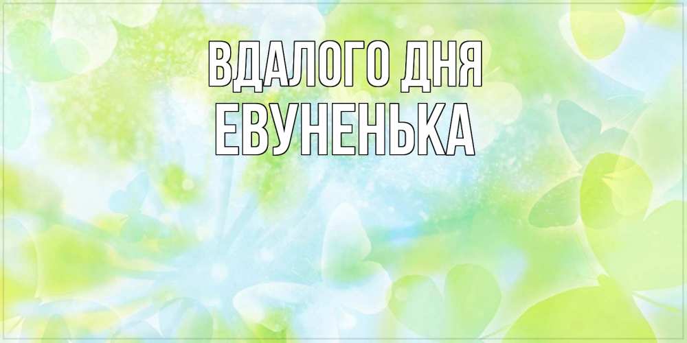 Открытка на каждый день з підписом, Евуненька Вдалого дня абстрактная картинка с пожеланием прекрасного летнего дня Прикольна листівка з побажанням онлайн скачати безкоштовно 