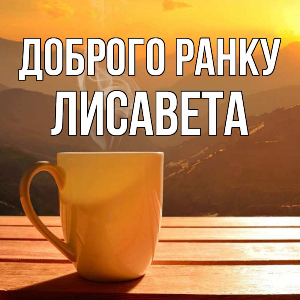 Открытка на каждый день з підписом, Лисавета Доброго ранку кофе в горах Прикольна листівка з побажанням онлайн скачати безкоштовно 