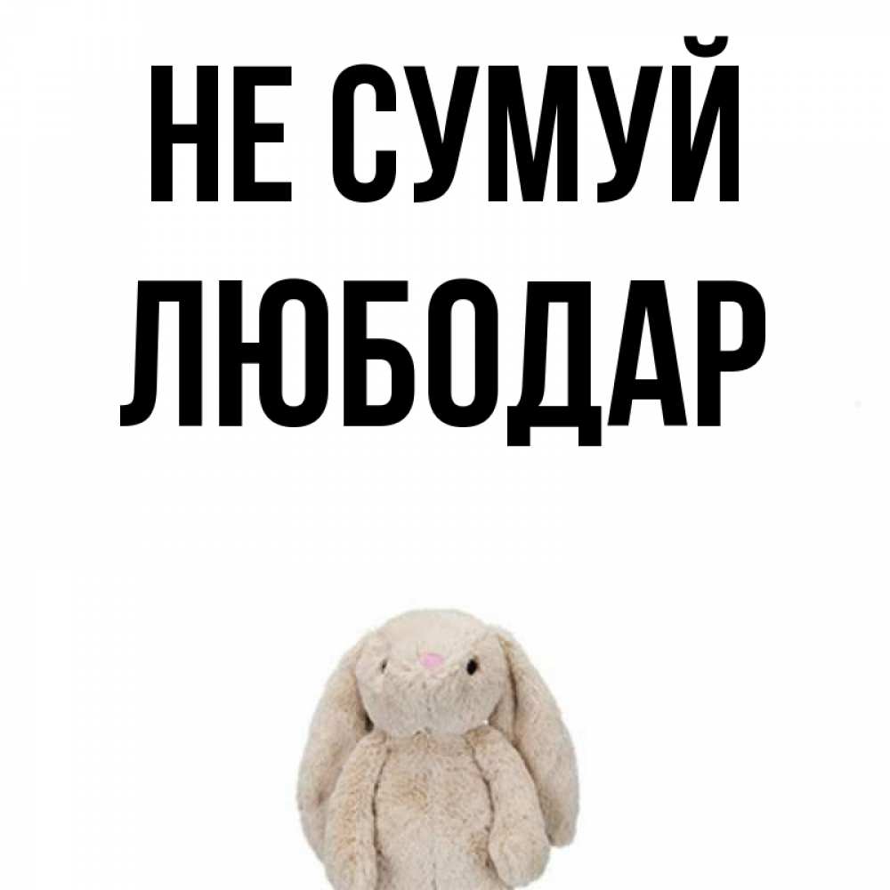 Открытка на каждый день з підписом, Любодар Не сумуй детская игрушка зайчика Прикольна листівка з побажанням онлайн скачати безкоштовно 