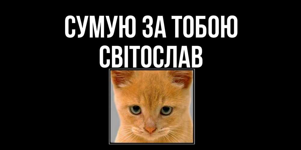 Открытка на каждый день з підписом, Світослав Сумую за тобою открытки рыжий котенок скучает по тебе Прикольна листівка з побажанням онлайн скачати безкоштовно 