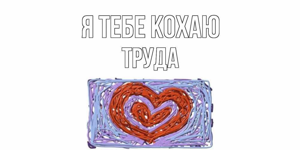 Открытка на каждый день з підписом, Труда Я тебе кохаю сердце Прикольна листівка з побажанням онлайн скачати безкоштовно 