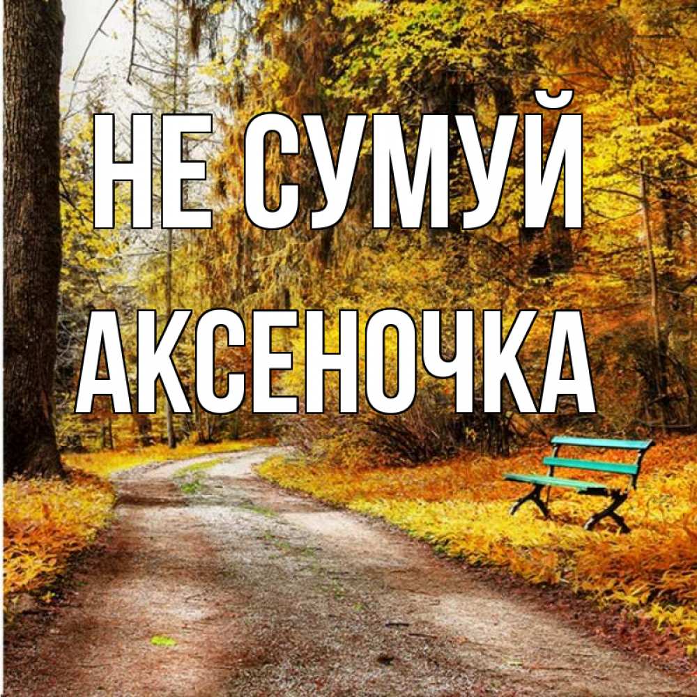 Открытка на каждый день з підписом, Аксеночка Не сумуй зеленая лавочка Прикольна листівка з побажанням онлайн скачати безкоштовно 