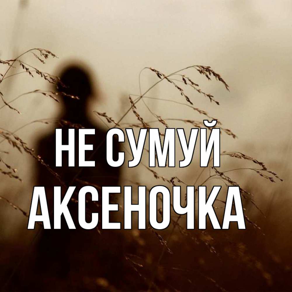 Открытка на каждый день з підписом, Аксеночка Не сумуй грусть Прикольна листівка з побажанням онлайн скачати безкоштовно 