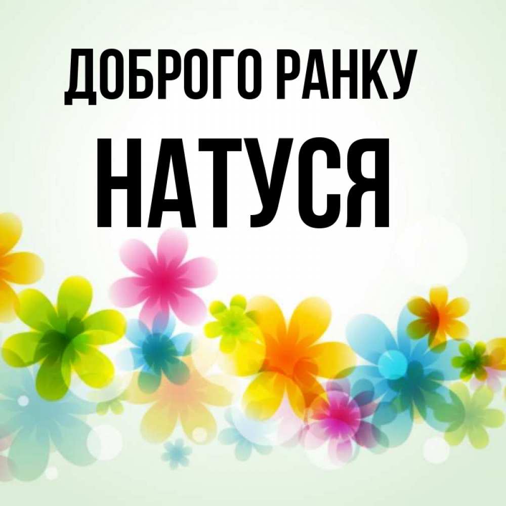 Открытка на каждый день з підписом, Натуся Доброго ранку позитивные цветочки Прикольна листівка з побажанням онлайн скачати безкоштовно 