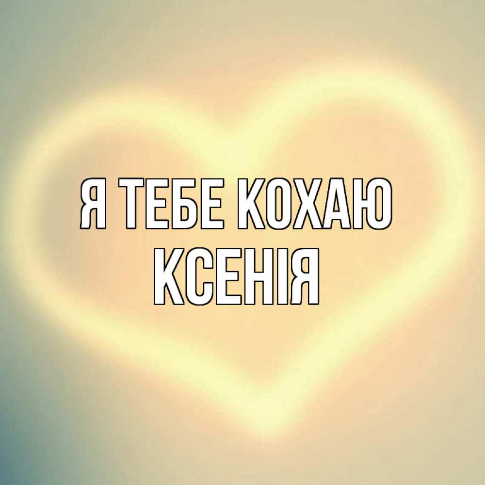 Открытка на каждый день з підписом, Ксенія Я тебе кохаю сердце Прикольна листівка з побажанням онлайн скачати безкоштовно 