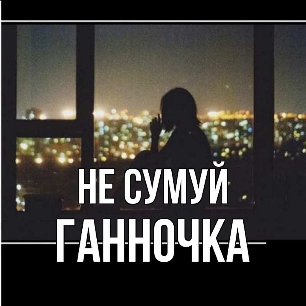 Открытка на каждый день з підписом, Ганночка Не сумуй смотрит на ночной город Прикольна листівка з побажанням онлайн скачати безкоштовно 