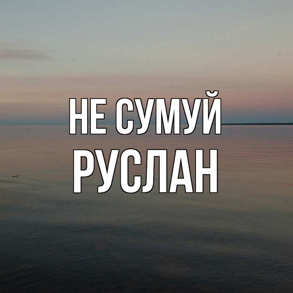 Открытка на каждый день з підписом, Руслан Не сумуй водная гладь Прикольна листівка з побажанням онлайн скачати безкоштовно 