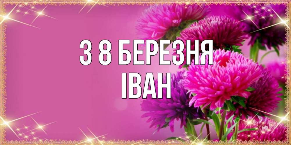 Открытка на каждый день з підписом, Іван З 8 БЕРЕЗНЯ садовые цветы на 8 марта Прикольна листівка з побажанням онлайн скачати безкоштовно 