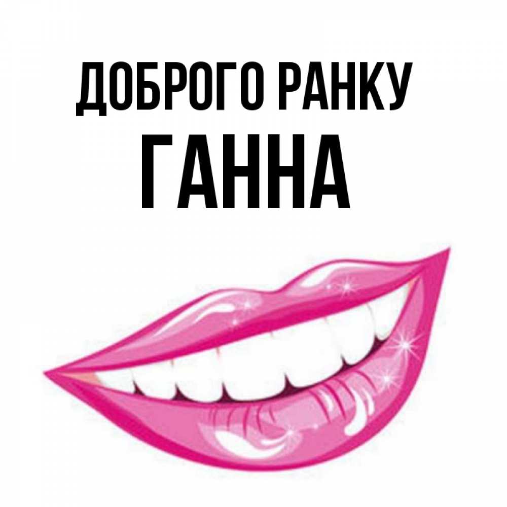 Открытка на каждый день з підписом, Ганна Доброго ранку розовые губы и белые зубы Прикольна листівка з побажанням онлайн скачати безкоштовно 