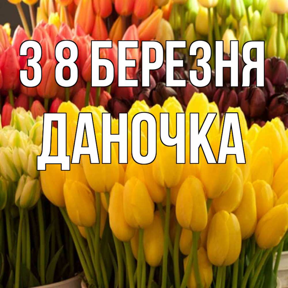 Открытка на каждый день з підписом, Даночка З 8 БЕРЕЗНЯ цветы Прикольна листівка з побажанням онлайн скачати безкоштовно 