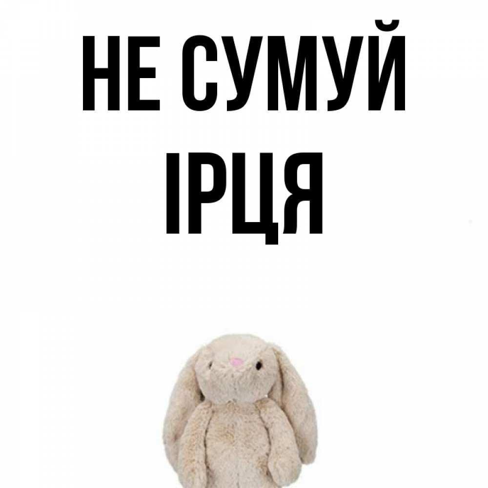 Открытка на каждый день з підписом, Ірця Не сумуй детская игрушка зайчика Прикольна листівка з побажанням онлайн скачати безкоштовно 