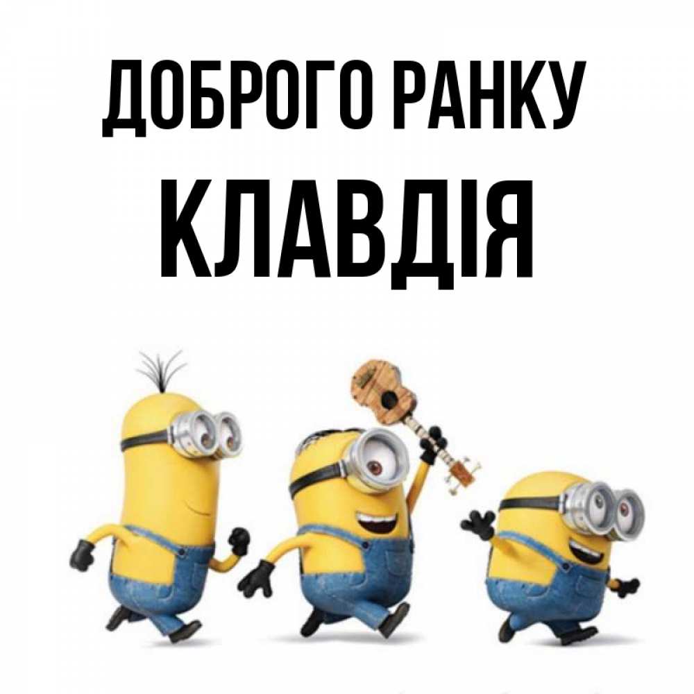 Открытка на каждый день з підписом, Клавдія Доброго ранку миньоны и прекрасное утро Прикольна листівка з побажанням онлайн скачати безкоштовно 