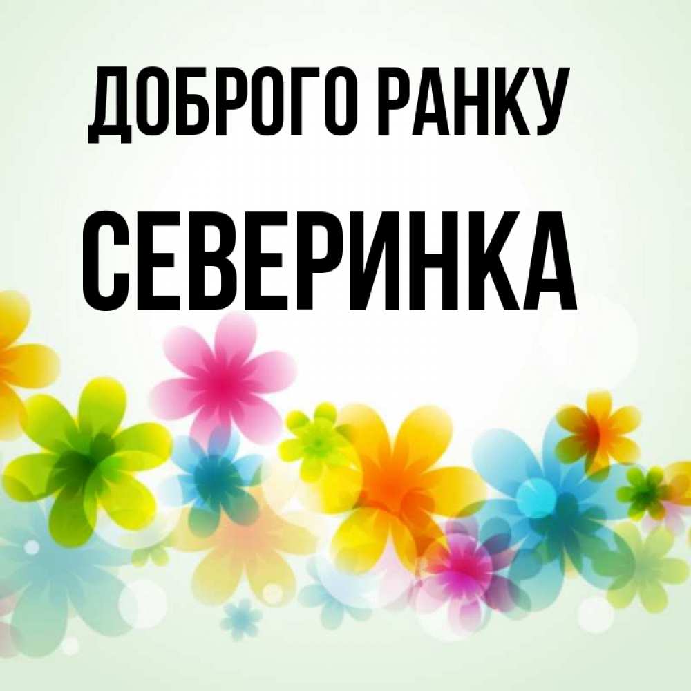 Открытка на каждый день з підписом, Северинка Доброго ранку позитивные цветочки Прикольна листівка з побажанням онлайн скачати безкоштовно 