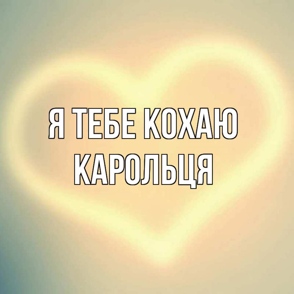 Открытка на каждый день з підписом, Карольця Я тебе кохаю сердце Прикольна листівка з побажанням онлайн скачати безкоштовно 