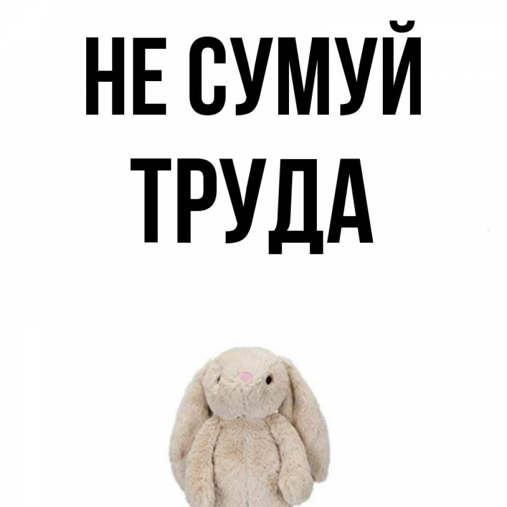 Открытка на каждый день з підписом, Труда Не сумуй детская игрушка зайчика Прикольна листівка з побажанням онлайн скачати безкоштовно 