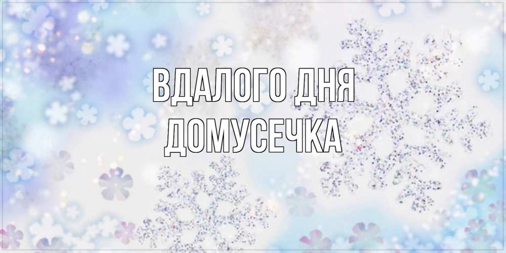 Открытка на каждый день з підписом, Домусечка Вдалого дня снежинки с пожеланиями удачного дня Прикольна листівка з побажанням онлайн скачати безкоштовно 
