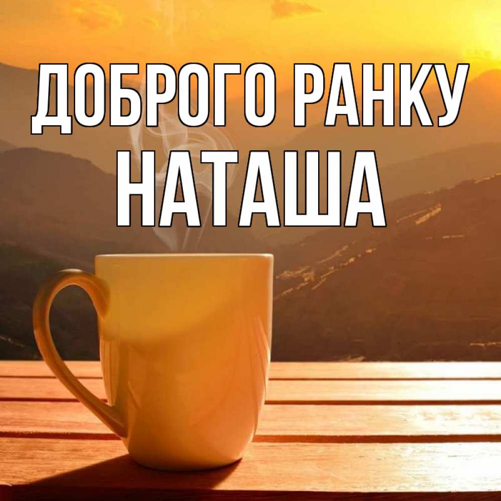 Открытка на каждый день з підписом, Наташа Доброго ранку кофе в горах Прикольна листівка з побажанням онлайн скачати безкоштовно 