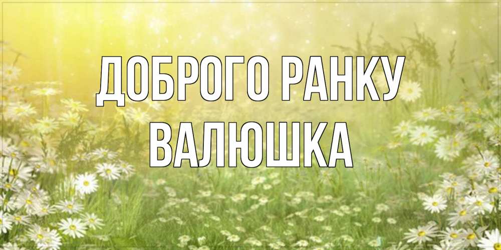 Открытка на каждый день з підписом, Валюшка Доброго ранку доброе утро Прикольна листівка з побажанням онлайн скачати безкоштовно 