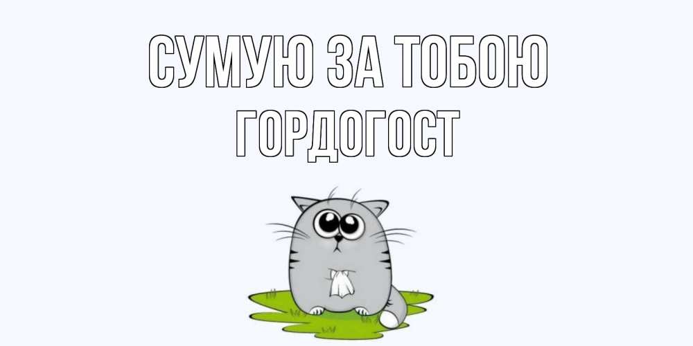Открытка на каждый день з підписом, Гордогост Сумую за тобою открытки с котиками я по тебе скучаю с именем Прикольна листівка з побажанням онлайн скачати безкоштовно 