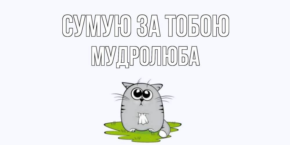 Открытка на каждый день з підписом, Мудролюба Сумую за тобою открытки с котиками я по тебе скучаю с именем Прикольна листівка з побажанням онлайн скачати безкоштовно 