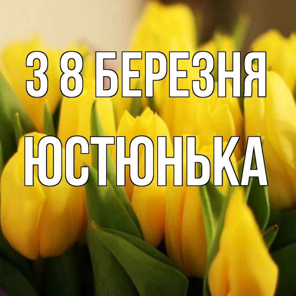 Открытка на каждый день з підписом, Юстюнька З 8 БЕРЕЗНЯ цветы Прикольна листівка з побажанням онлайн скачати безкоштовно 