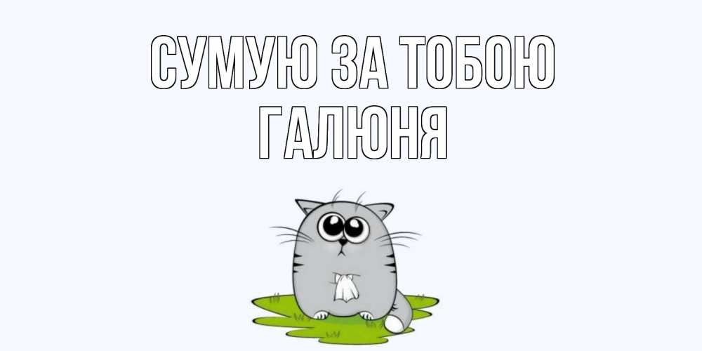 Открытка на каждый день з підписом, Галюня Сумую за тобою открытки с котиками я по тебе скучаю с именем Прикольна листівка з побажанням онлайн скачати безкоштовно 
