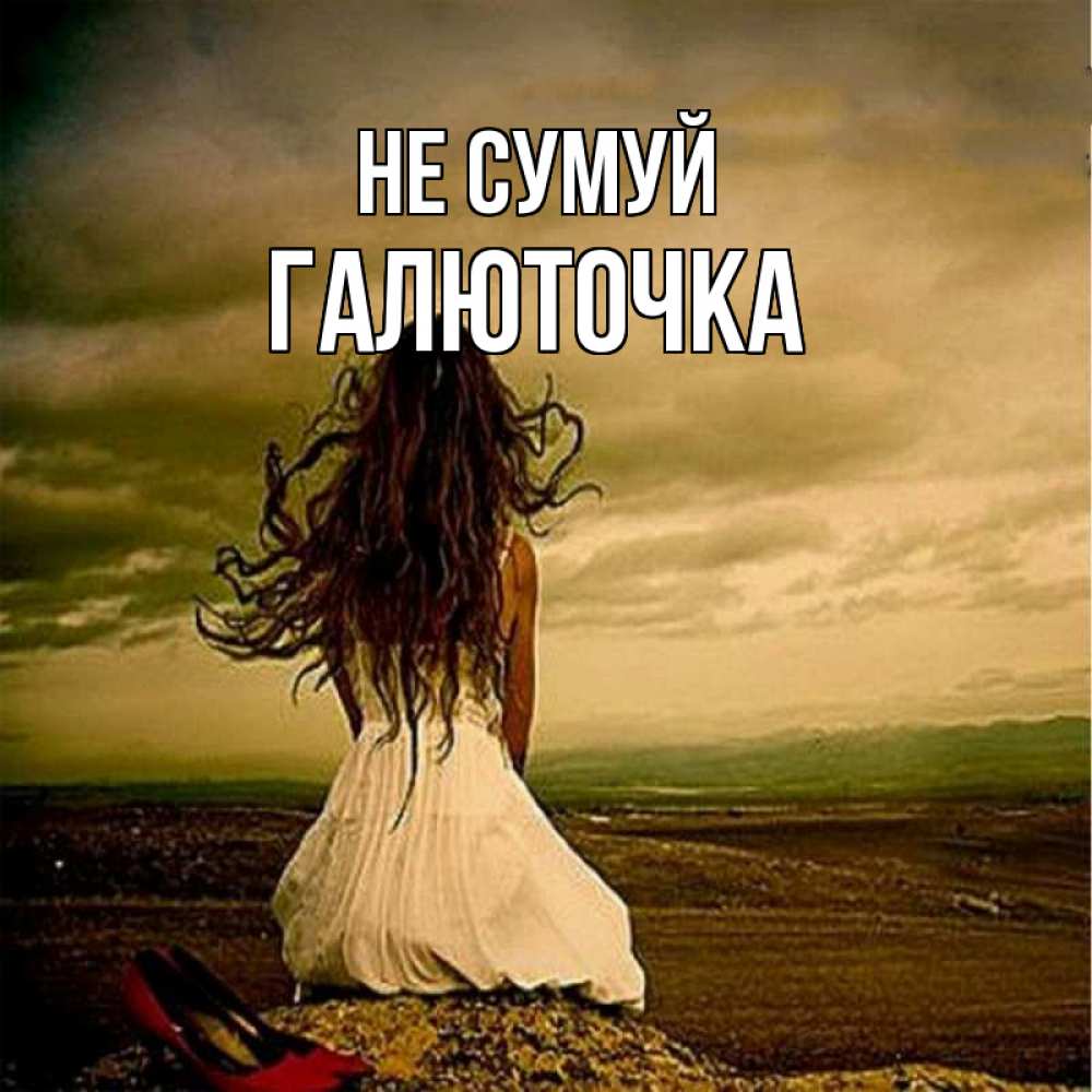 Открытка на каждый день з підписом, Галюточка Не сумуй белое платье и длинные волосы Прикольна листівка з побажанням онлайн скачати безкоштовно 